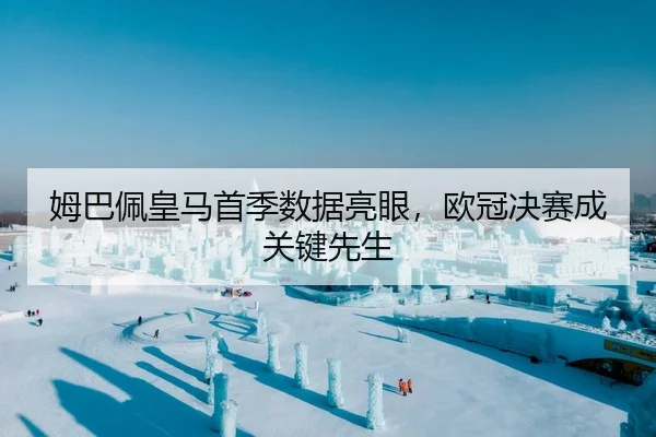 姆巴佩皇马首季数据亮眼，欧冠决赛成关键先生