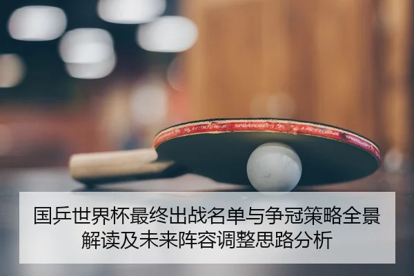 国乒世界杯最终出战名单与争冠策略全景解读及未来阵容调整思路分析